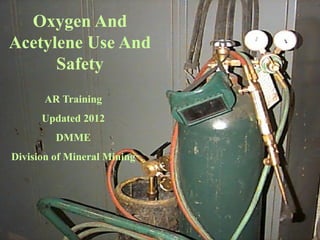 Oxygen And 
Acetylene Use And 
Safety 
AR Training 
Updated 2012 
DMME 
Division of Mineral Mining 
 