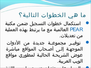 ‫ما هي الخطوات التالية؟‬
‫‪ ‬اسقتكمال خطوات التسقجيل ضمقن مكتبة‬
‫‪ PEAR‬العالمية مع ما يرتبط بهذه العملية‬
                            ‫من تعديلت.‬
 ‫‪ ‬توفيققر مجموتعققة جديدة من الدوات‬
‫الموجهقة إلقى أصقحاب المواقع مباشرة‬
‫تعوض الشريحقة الحاليقة لمطوري مواقع‬
                           ‫الويب العربية.‬
 