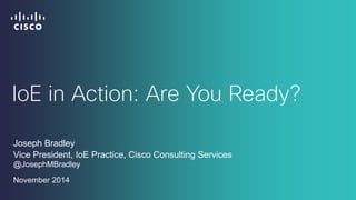 IoE in Action: Are You Ready? 
Joseph Bradley 
Vice President, IoE Practice, Cisco Consulting Services @JosephMBradley 
November 2014  