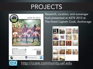 PROJECTS
http://ccare.community.uaf.edu
Research, curation, and scavenger
hunt presented at ASTE 2013 at
The Hotel Captain Cook, Anchorage
 