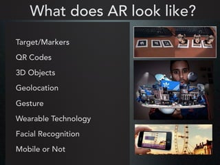 Target/Markers
QR Codes
3D Objects
Geolocation
Gesture
Wearable Technology
Facial Recognition
Mobile or Not
What does AR look like?
 