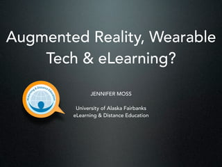 Augmented Reality, Wearable
Tech & eLearning?
JENNIFER MOSS
University of Alaska Fairbanks
eLearning & Distance Education
 