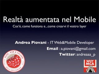 Realtà aumentata nel Mobile
  Cos’è, come funziona e...come crearvi il vostro layer



   Andrea Piovani - IT Web&Mobile Developer
                 Email : a.piovani@gmail.com
                        Twitter: andreaaa_p
 