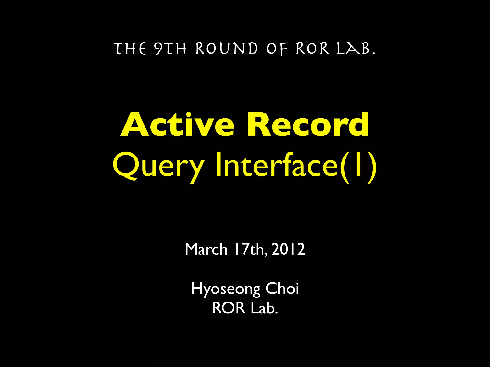 The 9th Round of ROR Lab.



Active Record
Query Interface(1)

      March 17th, 2012

       Hyoseong Choi
         ROR Lab.
 