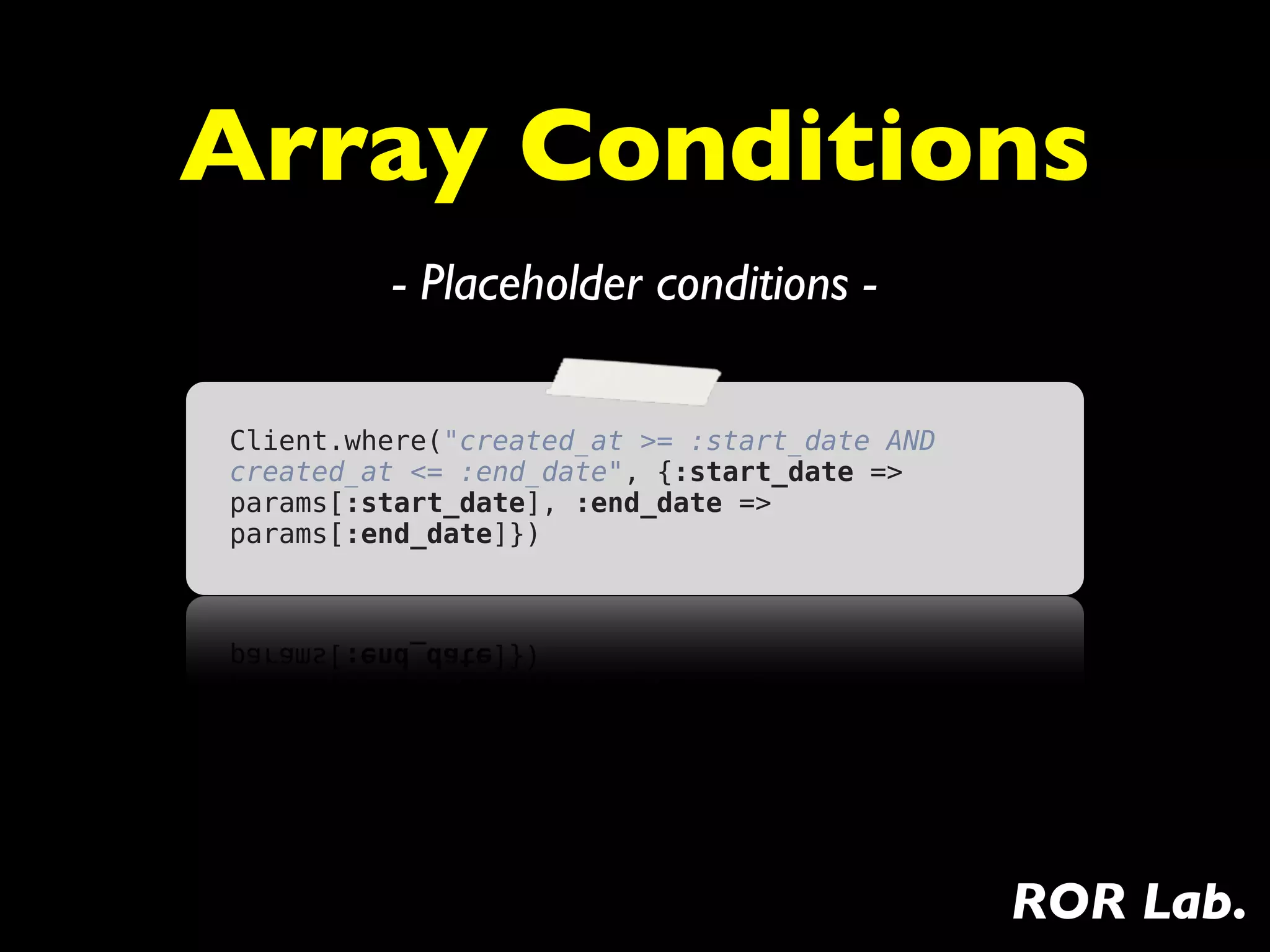 Array Conditions
         - Placeholder conditions -

Client.where("created_at >= :start_date AND
created_at <= :end_date", {:start_date =>
params[:start_date], :end_date =>
params[:end_date]})




                                              ROR Lab.
 