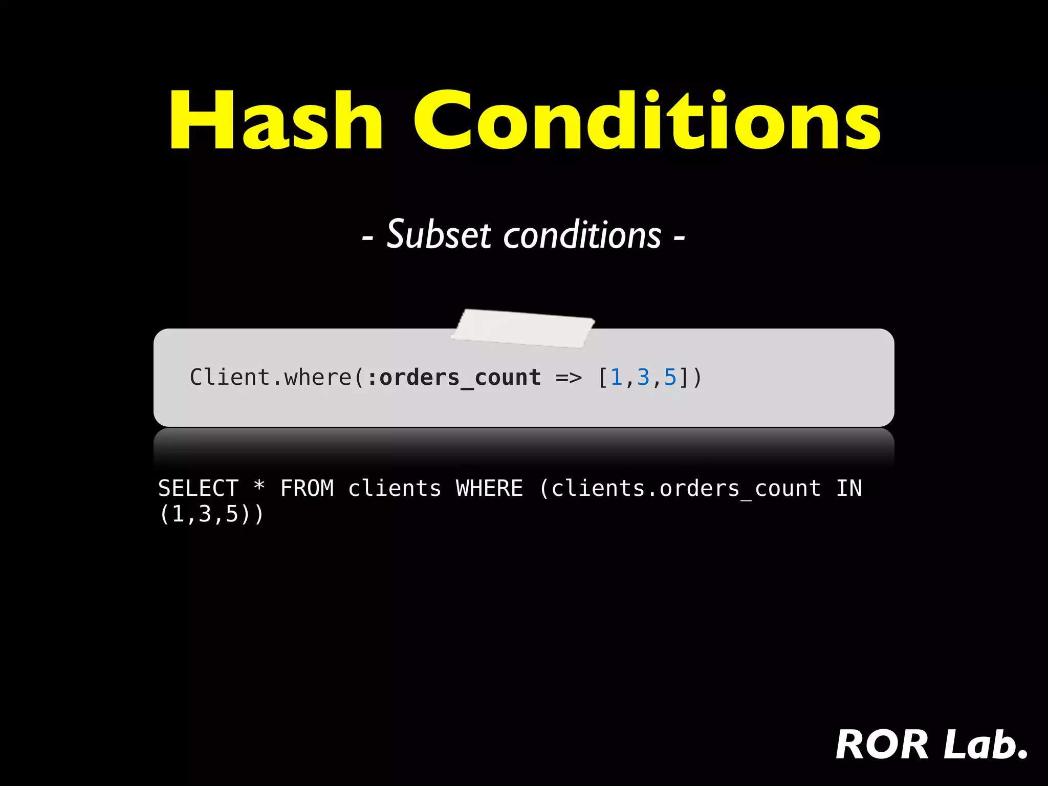 Hash Conditions
               - Subset conditions -


  Client.where(:orders_count => [1,3,5])



SELECT * FROM clients WHERE (clients.orders_count IN
(1,3,5))




                                                 ROR Lab.
 