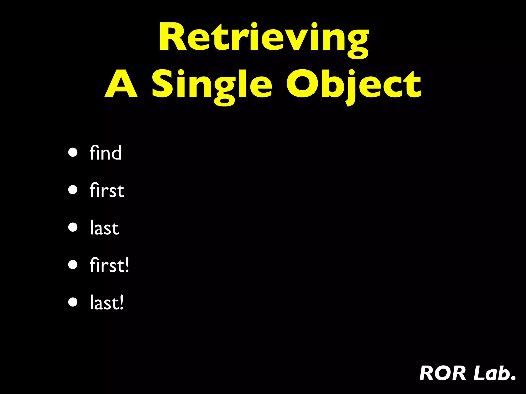 Retrieving
    A Single Object
• ﬁnd
• ﬁrst
• last
• ﬁrst!
• last!
                  ROR Lab.
 