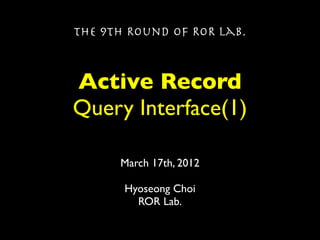 The 9th Round of ROR Lab.



Active Record
Query Interface(1)

      March 17th, 2012

       Hyoseong Choi
         ROR Lab.
 