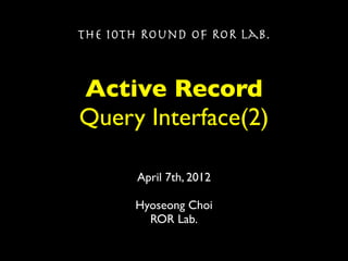 The 10th Round of ROR Lab.



Active Record
Query Interface(2)

        April 7th, 2012

       Hyoseong Choi
         ROR Lab.
 