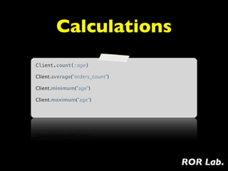 Calculations
Client.count(:age)

Client.average("orders_count")

Client.minimum("age")

Client.maximum("age")




                                 ROR Lab.
 