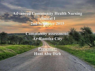 Advanced Community Health Nursing
clinical I
2nd Semester 2015
Community assessment:
Ar-Ramtha City
Presenter:
Hani Abu Dieh
 