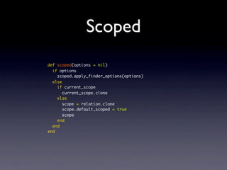 Scoped
def scoped(options = nil)
if options
scoped.apply_finder_options(options)
else
if current_scope
current_scope.clone
else
scope = relation.clone
scope.default_scoped = true
scope
end
end
end
 