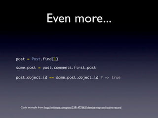 Even more...
post = Post.find(1)
same_post = post.comments.first.post
post.object_id == same_post.object_id # => true
Code example from: http://miloops.com/post/3391477665/identity-map-and-active-record
 