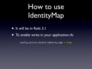 How to use
IdentityMap
• It will be in Rails 3.1
• To enable write in your application.rb:
config.active_record.identity_map = true
 