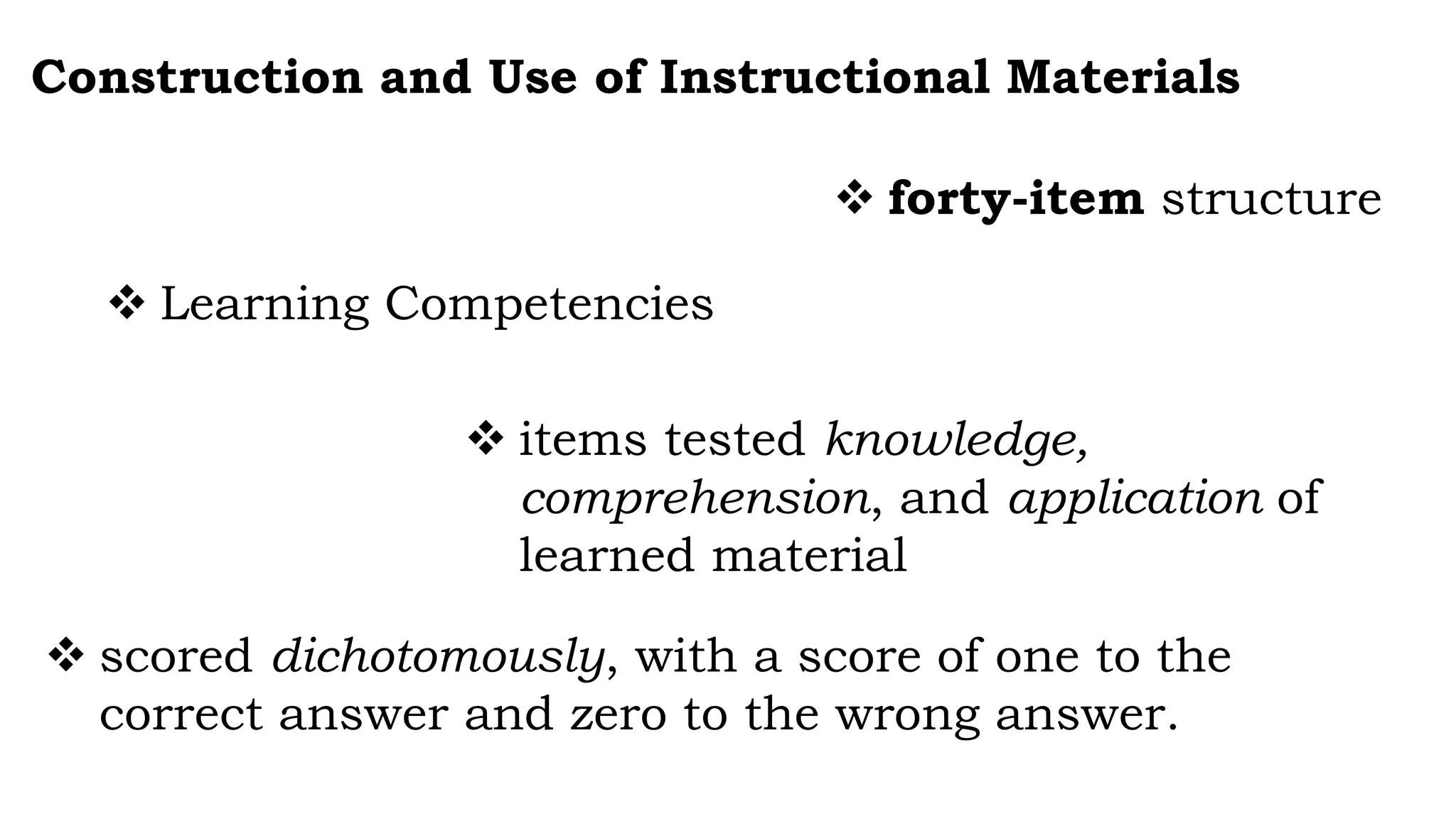 Construction and Use of Instructional Materials
 forty-item structure
 Learning Competencies
 items tested knowledge,
comprehension, and application of
learned material
 scored dichotomously, with a score of one to the
correct answer and zero to the wrong answer.
 