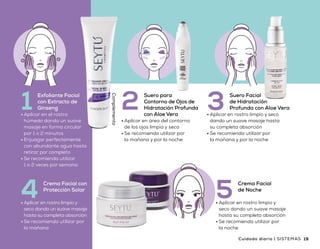 Beneficios
•	Mejora la apariencia de los signos
de envejecimiento en la piel
•	Protege la piel de las agresiones
del medio ambiente
•	Ideal para el cuidado de todos los días
•	Con vitaminas y extractos de origen botánicos que
necesita tu piel para hidratarse correctamente
•	Aplicar en el rostro
húmedo dando un suave
masaje en forma circular
por 1 o 2 minutos
•	Enjuagar perfectamente
con abundante agua hasta
retirar por completo
•	Se recomienda utilizar
1 o 2 veces por semana
1 Exfoliante Facial
con Extracto de
Ginseng 3•	Aplicar en rostro limpio y seco
dando un suave masaje hasta
su completa absorción
•	Se recomienda utilizar por
la mañana y por la noche
Suero Facial
de Hidratación
Profunda con Aloe Vera2•	Aplicar en área del contorno
de los ojos limpia y seca
•	Se recomienda utilizar por
la mañana y por la noche
Suero para
Contorno de Ojos de
Hidratación Profunda
con Aloe Vera
•	Aplicar en rostro limpio y
seco dando un suave masaje
hasta su completa absorción
•	Se recomienda utilizar por
la mañana
Crema Facial con
Protección Solar
4 •	Aplicar en rostro limpio y
seco dando un suave masaje
hasta su completa absorción
•	Se recomienda utilizar por
la noche
Crema Facial
de Noche
5
Complemento
18 19SISTEMAS | Cuidado diario Cuidado diario | SISTEMAS
Precio
sugerido
$ 4,480,00
 