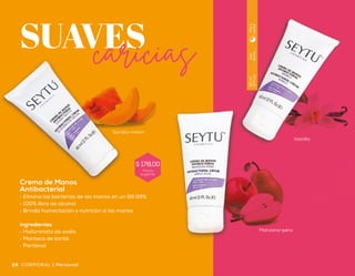SUAVEScaricias
Crema de Manos
Antibacterial
•	 Elimina las bacterias de las manos en un 99.99%
•	 100% libre de alcohol
•	 Brinda humectación y nutrición a las manos
Ingredientes
•	 Hialuronato de sodio
•	 Manteca de karité
•	 Pantenol
Uso
diario
60ml
(2floz)
Díay
noche
25Personal | CORPORAL24
Sandía-melón
Manzana-pera
Vainilla
CORPORAL | Personal
Precio
sugerido
$ 178,00
 