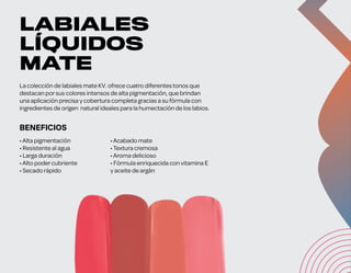 Kalahari
Samburu
Masai
Nairobi
BENEFICIOS
•Alta pigmentación
• Resistente al agua
• Larga duración
•Alto podercubriente
• Secado rápido
•Acabado mate
•Textura cremosa
•Aroma delicioso
• Fórmula enriquecida con vitamina E
y aceite de argán
La colección de labiales mate KV. ofrece cuatro diferentes tonos que
destacan porsus colores intensos de alta pigmentación, que brindan
una aplicación precisa y cobertura completa gracias a su fórmula con
ingredientes de origen natural ideales para la humectación de los labios.
LABIALES
LÍQUIDOS
MATE
precio
sugerido
6g (o.21 Oz.) e
$ 940,00
 