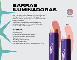 BENEFICIOS
• Fácil aplicación
• Brinda a la piel una apariencia radiante
•Textura brillante, satinada y luminosa
• Delicioso aroma
•Tono Beige Brillante (Kaus)
•Tono Rose Gold (Kuma)
• Fórmula enriquecida convitamina E y aceite de jojoba
Kaus y Kuma son dos iluminadores cremosos elaborados
con pigmentos luminosos que depositan pequeñas
partículas de brillo en la piel que, a suvez reflejan la luz de
una forma radiante.
Su cómoda presentación permite aplicarlas en el
rostro y en todo el cuerpo para resaltar, estilizary dar
luminosidad de una forma natural.
Kaus
Kuma
BARRAS
ILUMINADORAS
6g (o.21 Oz.) e
precio
sugerido
$ 1,110,00
 