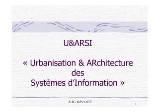U&ARSI

« Urbanisation & ARchitecture
             des
  Systèmes d’Information »

            EAC, OP et JCC
                                1
 