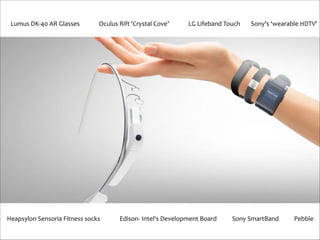 Lumus	
  DK-­‐40	
  AR	
  Glasses

Oculus	
  Rift	
  ‘Crystal	
  Cove’

Heapsylon	
  Sensoria	
  Fitness	
  socks

LG	
  Lifeband	
  Touch

Edison-­‐	
  Intel‘s	
  Development	
  Board

Sony’s	
  ‘wearable	
  HDTV’

Sony	
  SmartBand

Pebble

 
