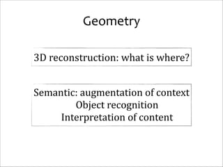 Geometry
3D	
  reconstruction:	
  what	
  is	
  where?
Semantic:	
  augmentation	
  of	
  context	
  
Object	
  recognition	
  
Interpretation	
  of	
  content

 