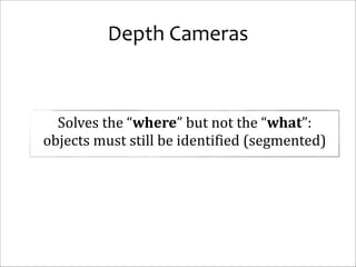 Depth	
  Cameras

Solves	
  the	
  “where”	
  but	
  not	
  the	
  “what”:	
  	
  
objects	
  must	
  still	
  be	
  identified	
  (segmented)

 