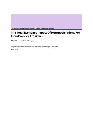 A Forrester Total Economic Impact™ Study Prepared For NetApp


The Total Economic Impact Of NetApp Solutions For
Cloud Service Providers
A Total Economic Impact Analysis


Project Director: Bob Cormier, Vice President and Principal Consultant
April 2012
 