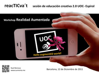reacTICva´t          sesión de educación creativa 2.0 UOC- Espiral



Workshop   Realidad Aumentada




    Raúl Reinoso
    www.aumenta.me             Barcelona, 12 de Diciembre de 2011
 