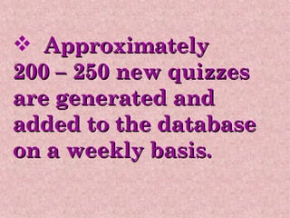 Approximately  200 – 250 new quizzes are generated and added to the database on a weekly basis. 