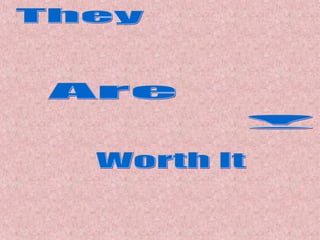 They Are Worth It ! 