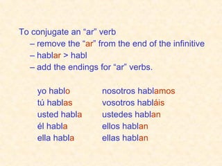 To conjugate an “ar” verb remove the “ ar ” from the end of the infinitive habl ar  > habl add the endings for “ar” verbs. yo habl o tú habl as usted habl a él habl a ella habl a nosotros habl amos vosotros habl áis ustedes habl an ellos habl an ellas habl an 