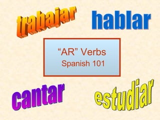 “ AR” Verbs   Spanish 101 hablar trabajar estudiar cantar 