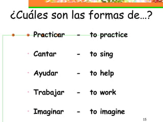 ¿Cuáles son las formas de…? Practicar -  to practice Cantar -  to sing Ayudar -  to help Trabajar -  to work Imaginar -  to imagine 