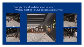 Example of a VR collaboration service
– Weekly meeting in Glue collaboration service
 