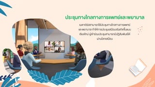 เมตำเวิร์สสำมำรถใช้ประชุมทำงไกลทำงกำรแพทย์
และพยำบำล ทำให้กำรประชุมเสมือนจริงเกิดขึ้นแบบ
เรียลไทม์ ผู้เข้ำร่วมประชุมสำมำรถมีปฏิสัมพันธ์ได้
ผ่ำนโลกเสมือน
ประชุมทางไกลทางการแพทย์และพยาบาล
 