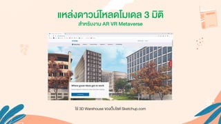 ใช้ 3D Warehouse ของเว็บไซต์ Sketchup.com
แหล่งดาวน์โหลดโมเดล 3 มิติ
สาหรับงาน AR VR Metaverse
 