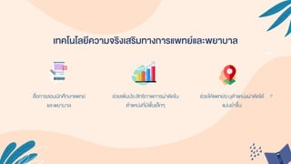 เทคโนโลยีความจริงเสริมทางการแพทย์และพยาบาล
สื่อกำรสอนนักศึกษำแพทย์
และพยำบำล
ช่วยเพิ่มประสิทธิภำพกำรผ่ำตัดใน
ตำแหน่งที่มีพื้นเล็กๆ
ช่วยให้แพทย์ระบุตำแหน่งผ่ำตัดได้
แม่นยำขึ้น
 