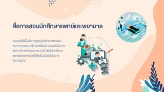 สื่อการสอนนักศึกษาแพทย์และพยาบาล
ประยุกต์ใช้เป็นสื่อกำรสอนนักศึกษำแพทย์และ
พยำบำล เพรำะ AR ช่วยเพิ่มควำมสมจริงในกำร
รักษำ มีกำรจำลองภำพ 3 มิติ เพื่อให้นักศึกษำ
แพทย์และพยำบำลได้ใช้เครื่องมือจริงในกำร
รักษำผู้ป่วย
 