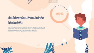 ช่วยให้แพทย์ระบุตาแหน่งผ่าตัด
ได้แม่นยาขึ้น
ช่วยให้แพทย์ระบุตำแหน่งผ่ำตัด 85% จึงถือว่ำเป็นเทคโนโลยี
เพื่อช่วยให้กำรรักษำผู้ป่วยเป็นไปอย่ำงรำบรื่น
85%
 