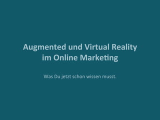 Augmented	und	Virtual	Reality		
im	Online	Marke4ng	
	
Was	Du	jetzt	schon	wissen	musst.	
 