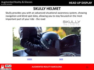 Augmented Reality & Glasses

HEAD UP DISPLAY

By ISIDRO NAVARRO

SKULLY HELMET
Skully provides you with an advanced situational awareness system, showing
navigation and blind spot data, allowing you to stay focused on the most
important part of your ride - the road

VIDEO

WEB

AUGMENTED REALITY BARCELONA

11

 
