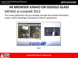 Augmented Reality & Glasses

APPLICATIONS

By ISIDRO NAVARRO

AR BROWSER JUNAIO ON GOOGLE GLASS
METAIO at insideAR 2013
The Junaio application lets you navigate through the located-information
system. Stefan Misslinger, developer of Glasses applications

VIDEO

AUGMENTED REALITY BARCELONA

22

 