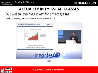 Augmented Reality & Glasses

INTRODUCTION

By ISIDRO NAVARRO

ACTUALITY IN EYEWEAR GLASSES
‘AR will be the magic key for smart glasses’
Joshua Flood, ABI Research at insideAR 2013

VIDEO

AUGMENTED REALITY BARCELONA

7

 