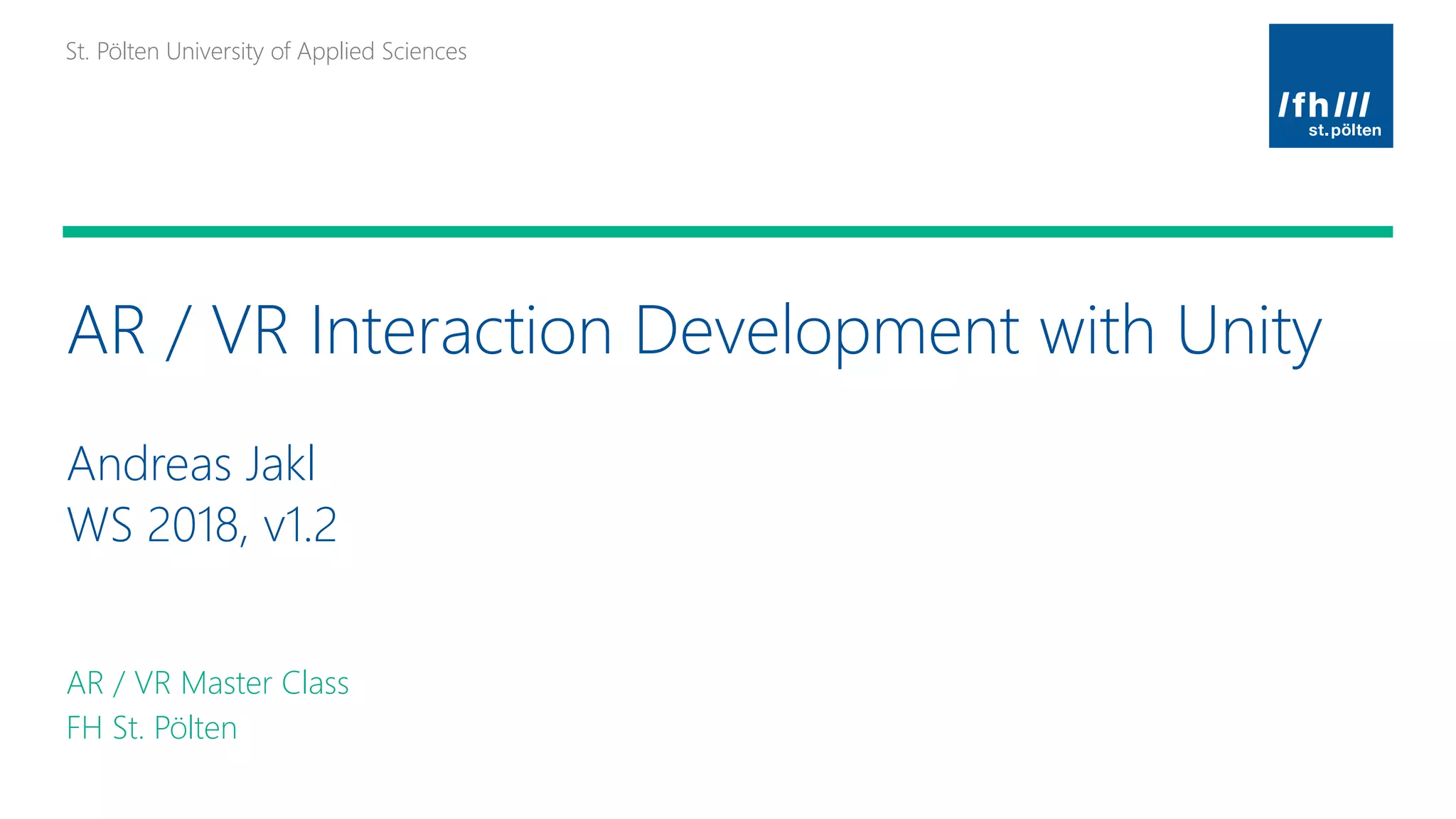 St. Pölten University of Applied SciencesSt. Pölten University of Applied Sciences
Platzhalter für möglichen
Bildeinsatz
AR / VR Interaction Development with Unity
Andreas Jakl
WS 2018, v1.2
AR / VR Master Class
FH St. Pölten
 