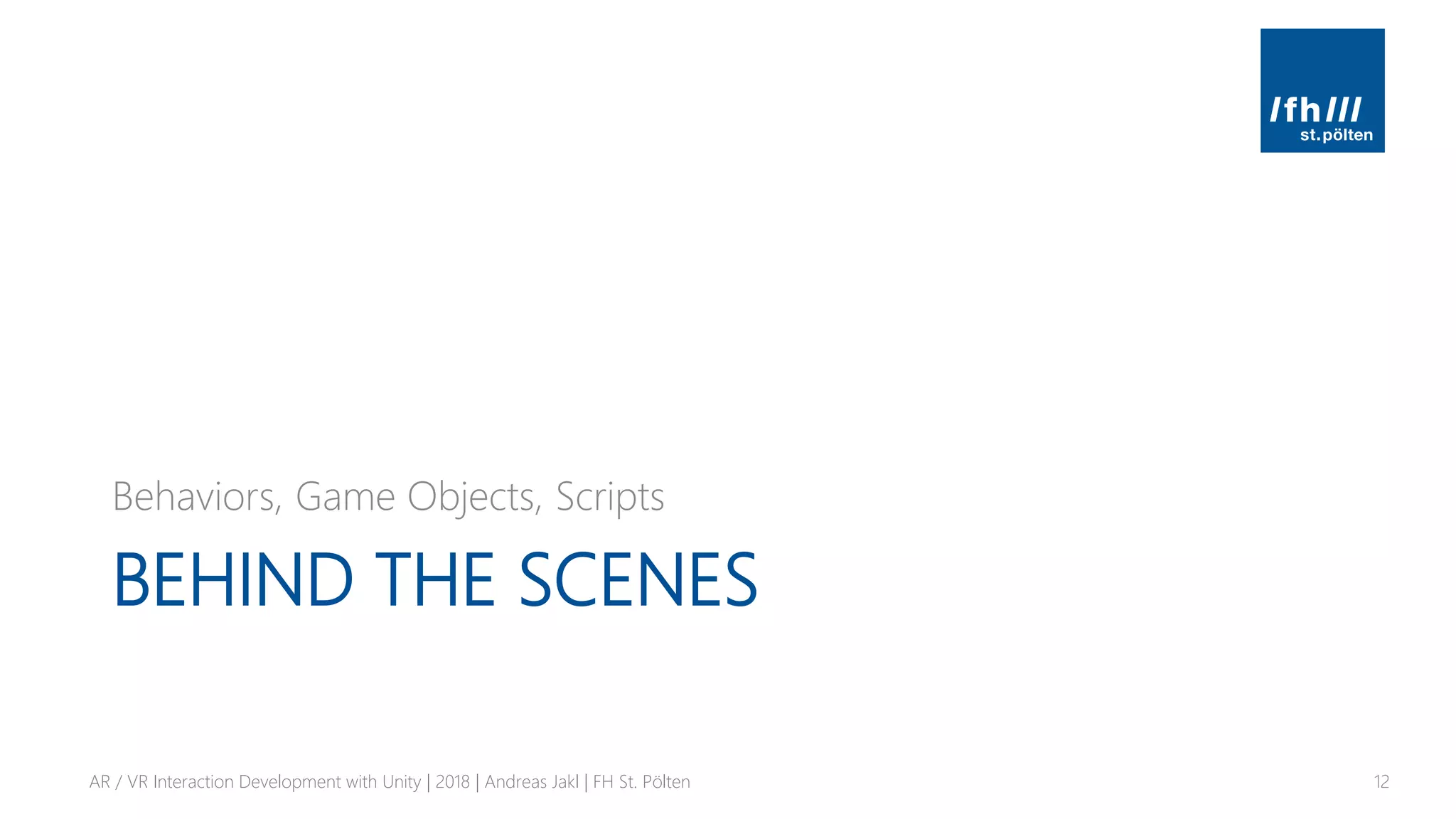 BEHIND THE SCENES
Behaviors, Game Objects, Scripts
AR / VR Interaction Development with Unity | 2018 | Andreas Jakl | FH St. Pölten 12
 