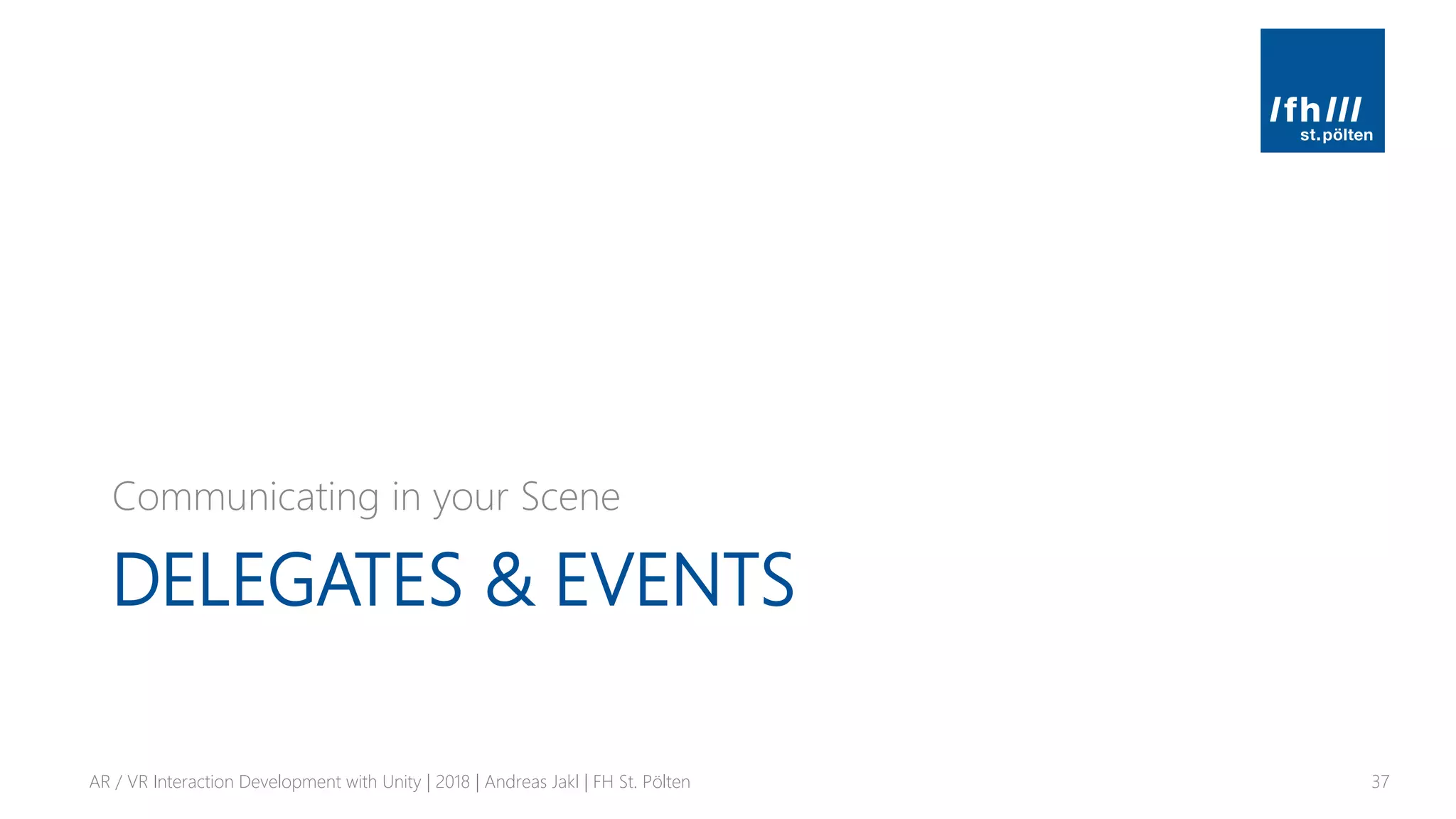 DELEGATES & EVENTS
Communicating in your Scene
AR / VR Interaction Development with Unity | 2018 | Andreas Jakl | FH St. Pölten 37
 
