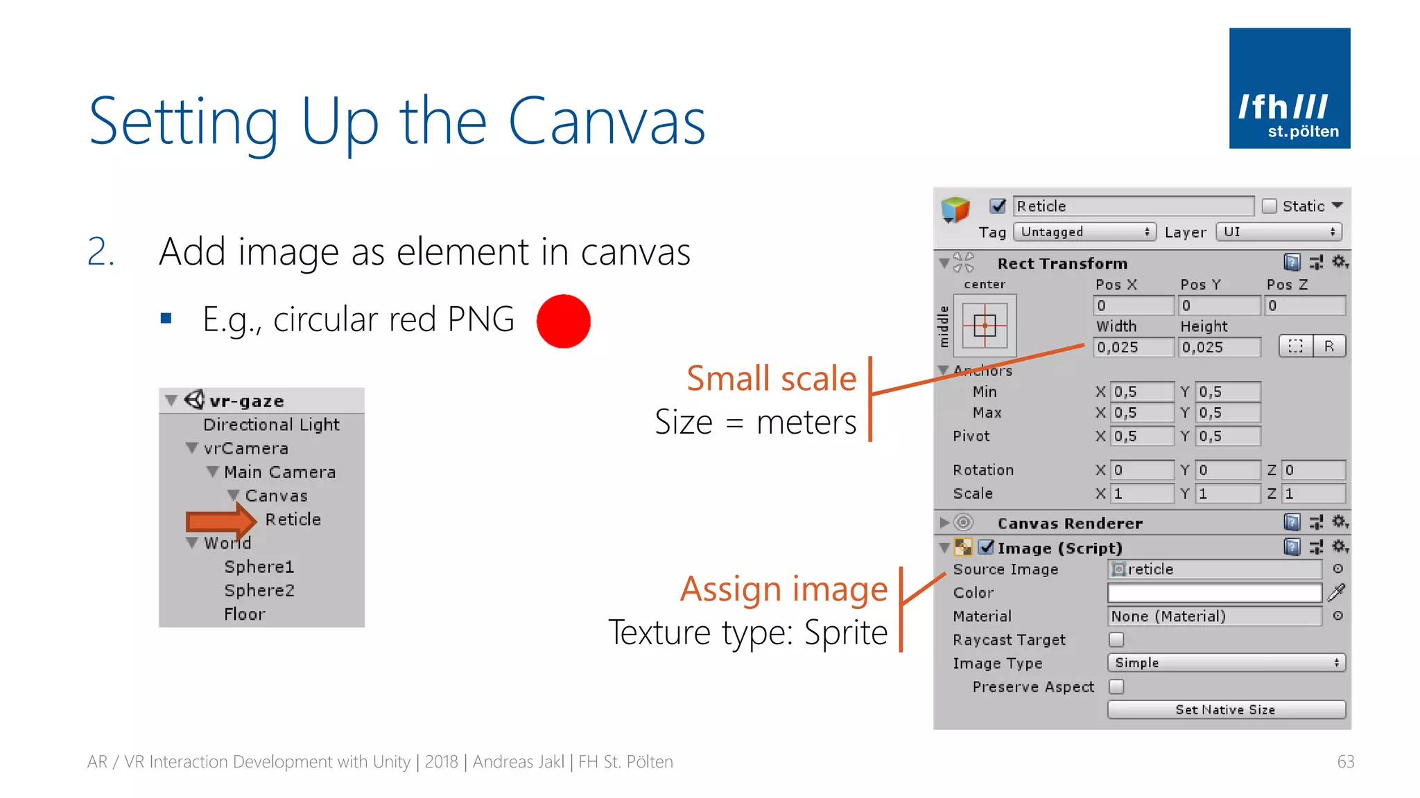 Setting Up the Canvas
2. Add image as element in canvas
▪ E.g., circular red PNG
AR / VR Interaction Development with Unity | 2018 | Andreas Jakl | FH St. Pölten 63
Small scale
Size = meters
Assign image
Texture type: Sprite
 