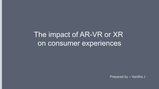 The impact of AR-VR or XR
on consumer experiences
Prepared by – Vanitha J
 