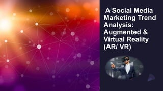 A Social Media
Marketing Trend
Analysis:
Augmented &
Virtual Reality
(AR/ VR)
 